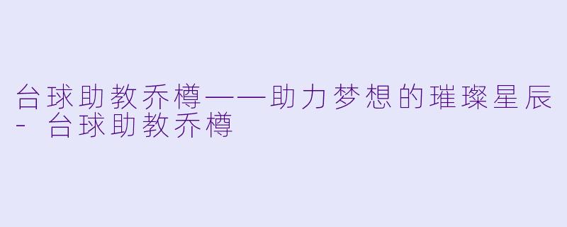 台球助教乔樽——助力梦想的璀璨星辰-台球助教乔樽