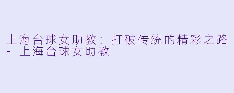 上海台球女助教：打破传统的精彩之路-上海台球女助教