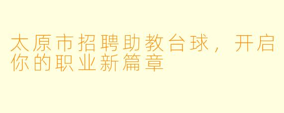 太原市招聘助教台球，开启你的职业新篇章