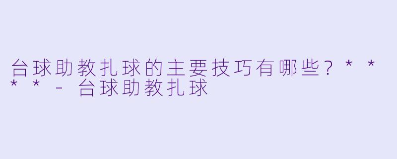台球助教扎球的主要技巧有哪些？****-台球助教扎球