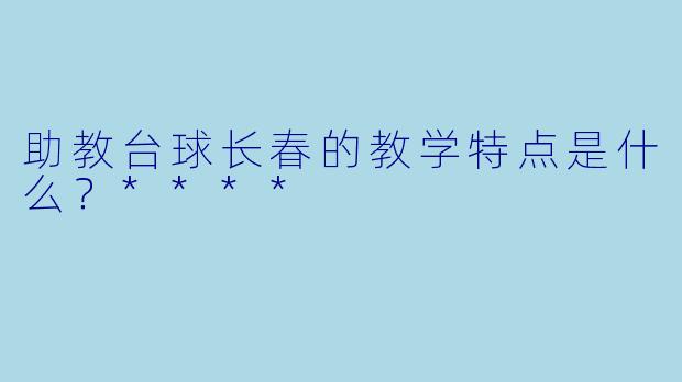助教台球长春的教学特点是什么？****