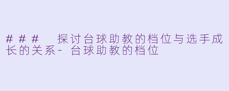 ### 探讨台球助教的档位与选手成长的关系-台球助教的档位