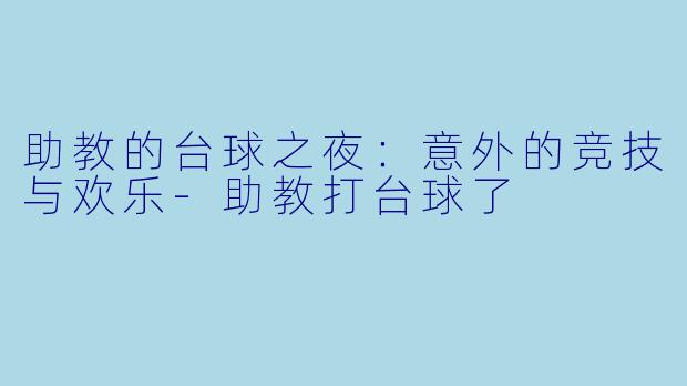 助教的台球之夜：意外的竞技与欢乐-助教打台球了
