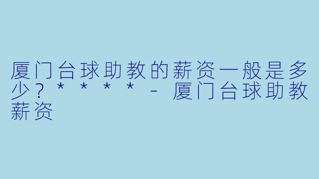厦门台球助教的薪资一般是多少？****