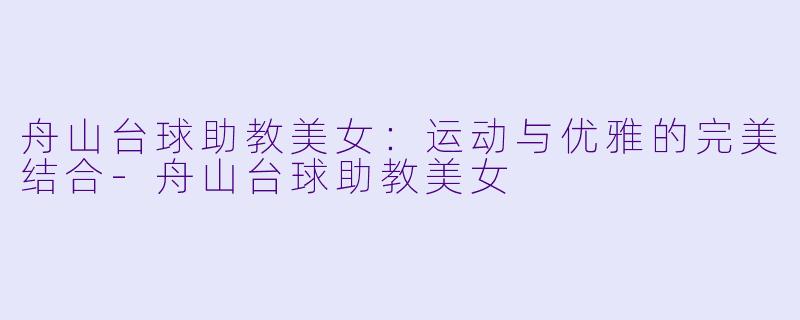 舟山台球助教美女：运动与优雅的完美结合-舟山台球助教美女