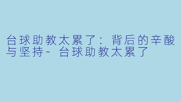 台球助教太累了：背后的辛酸与坚持-台球助教太累了