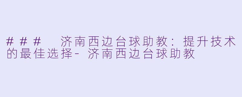 ### 济南西边台球助教：提升技术的最佳选择-济南西边台球助教