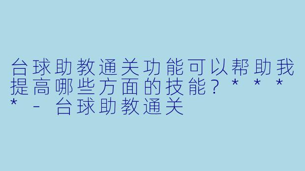 台球助教通关功能可以帮助我提高哪些方面的技能？****