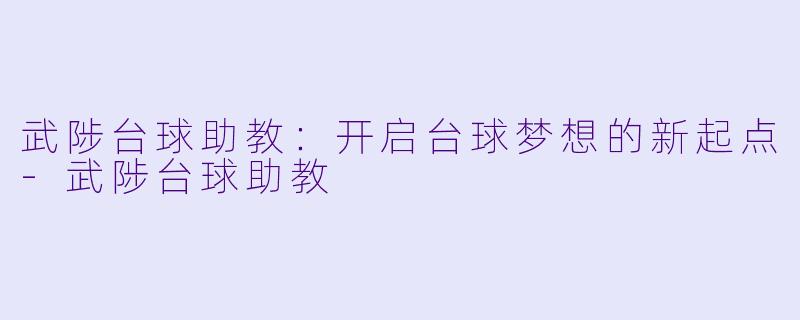 武陟台球助教：开启台球梦想的新起点-武陟台球助教