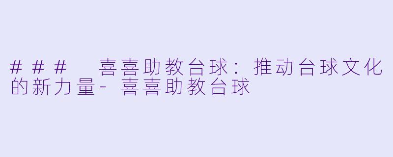 ### 喜喜助教台球：推动台球文化的新力量-喜喜助教台球