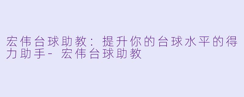 宏伟台球助教：提升你的台球水平的得力助手-宏伟台球助教