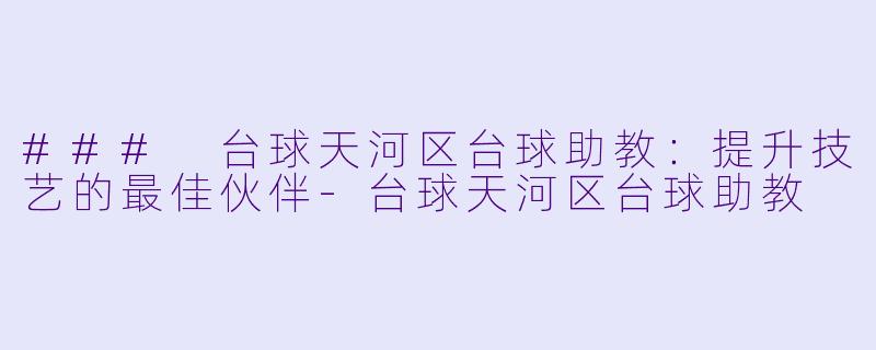 ### 台球天河区台球助教：提升技艺的最佳伙伴-台球天河区台球助教
