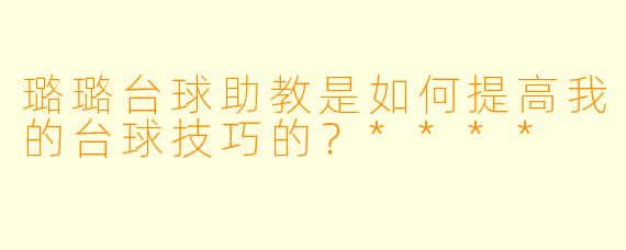 璐璐台球助教是如何提高我的台球技巧的？****