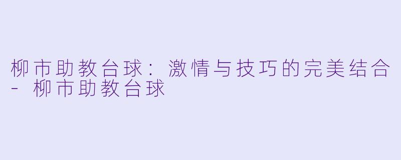 柳市助教台球：激情与技巧的完美结合-柳市助教台球