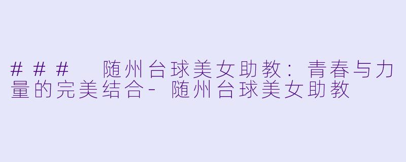 ### 随州台球美女助教：青春与力量的完美结合-随州台球美女助教