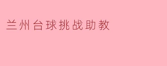 兰州台球挑战助教 赋能青少年运动梦想