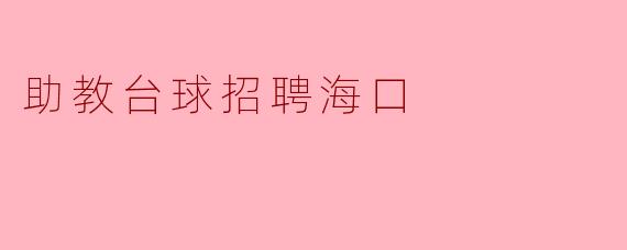 ### 海口助教台球招聘——加入我们,一起分享台球的魅力!