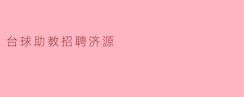 济源地区现在是否有台球助教的招聘信息?**