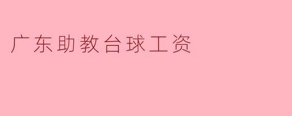 广东地区的助教从事台球教学的工资大约是多少?****