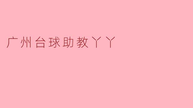 广州的台球助教丫丫有什么特别之处,让学员们都很喜欢她?