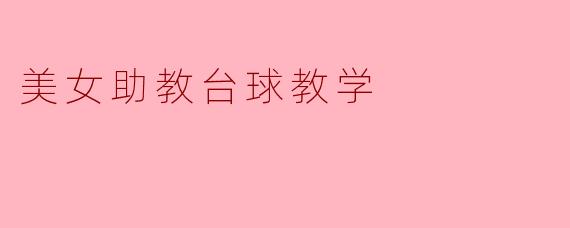 美女助教是如何帮助我们提高台球技巧的?****