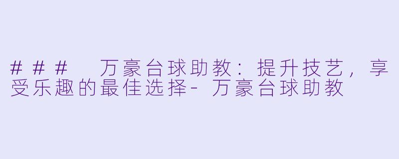### 万豪台球助教：提升技艺，享受乐趣的最佳选择-万豪台球助教