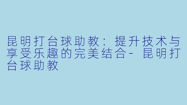昆明打台球助教:提升技术与享受乐趣的完美结合