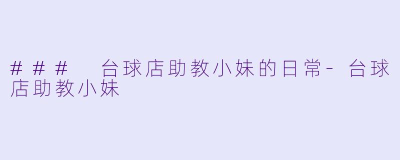 ### 台球店助教小妹的日常-台球店助教小妹