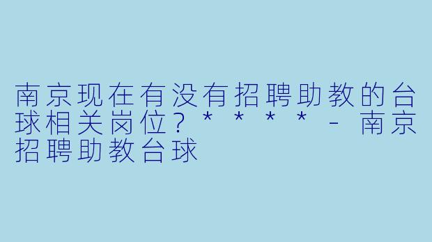 南京现在有没有招聘助教的台球相关岗位?****
