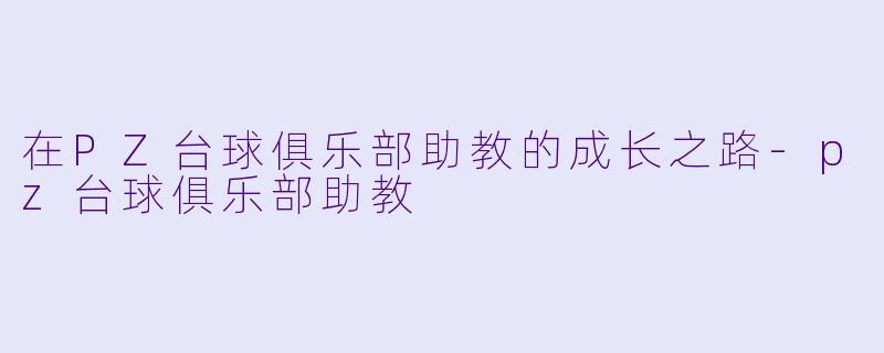 在PZ台球俱乐部助教的成长之路-pz台球俱乐部助教