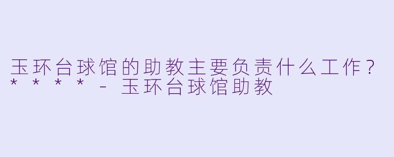 玉环台球馆的助教主要负责什么工作？****