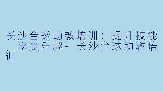 长沙台球助教培训：提升技能，享受乐趣-长沙台球助教培训