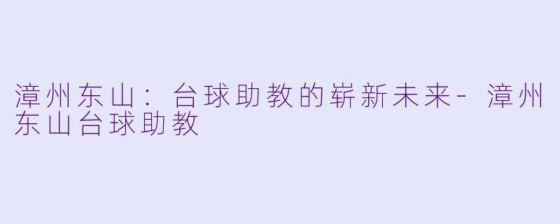 漳州东山：台球助教的崭新未来-漳州东山台球助教