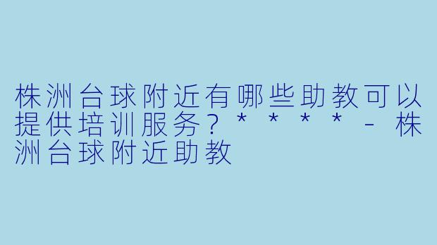 株洲台球附近有哪些助教可以提供培训服务?****
