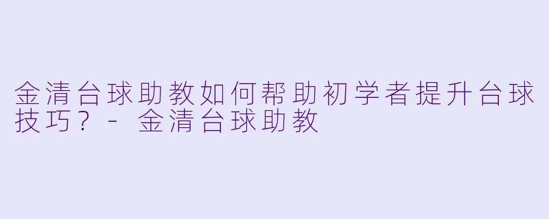 金清台球助教如何帮助初学者提升台球技巧？-金清台球助教