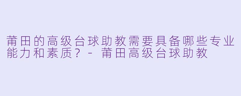 莆田的高级台球助教需要具备哪些专业能力和素质?