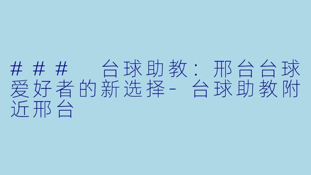 ### 台球助教：邢台台球爱好者的新选择-台球助教附近邢台