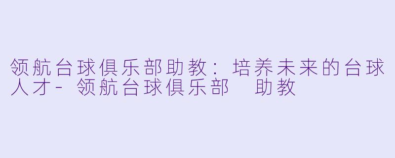 领航台球俱乐部助教：培养未来的台球人才-领航台球俱乐部 助教