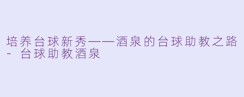 培养台球新秀——酒泉的台球助教之路