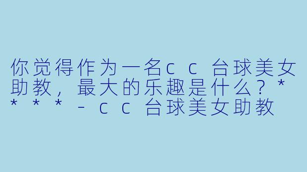 你觉得作为一名cc台球美女助教,最大的乐趣是什么?****
