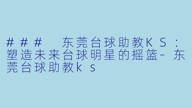 ### 东莞台球助教KS：塑造未来台球明星的摇篮-东莞台球助教ks