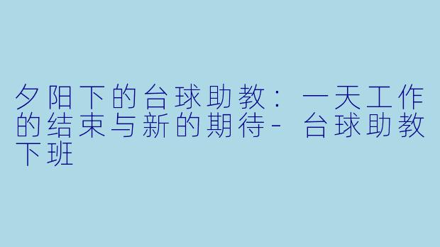 夕阳下的台球助教：一天工作的结束与新的期待-台球助教下班