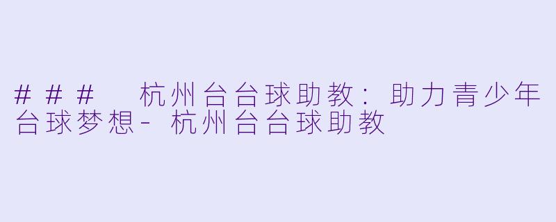### 杭州台台球助教：助力青少年台球梦想-杭州台台球助教