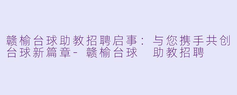 赣榆台球助教招聘启事：与您携手共创台球新篇章-赣榆台球 助教招聘