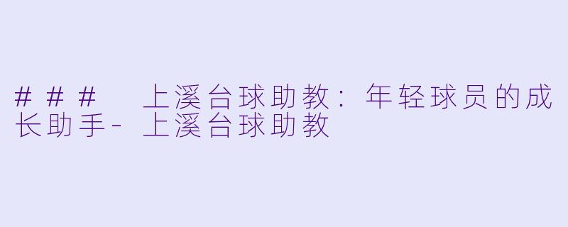 ### 上溪台球助教：年轻球员的成长助手-上溪台球助教