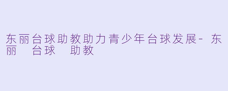 东丽台球助教助力青少年台球发展-东丽 台球 助教