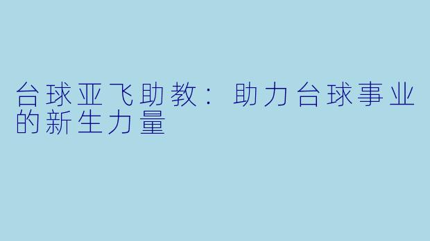 台球亚飞助教：助力台球事业的新生力量