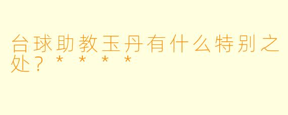台球助教玉丹有什么特别之处？****