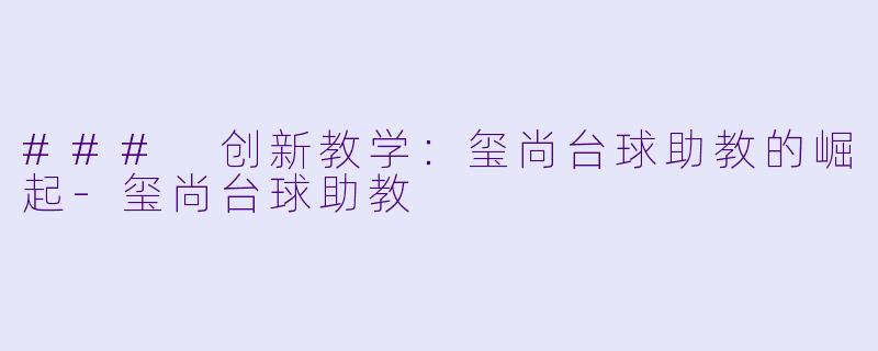 ### 创新教学：玺尚台球助教的崛起-玺尚台球助教