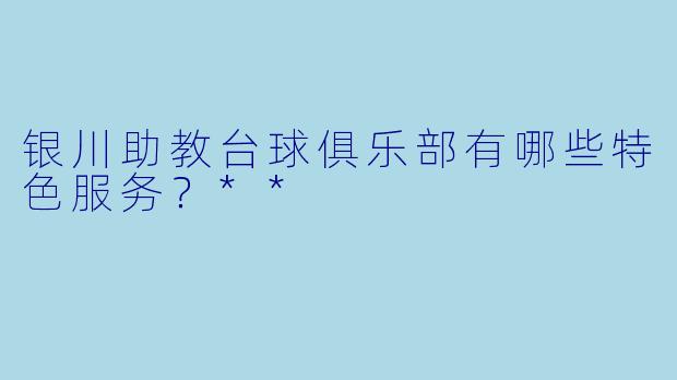 银川助教台球俱乐部有哪些特色服务?**